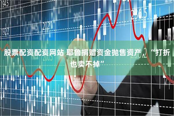 股票配资配资网站 耶鲁捐赠资金抛售资产，“打折也卖不掉”