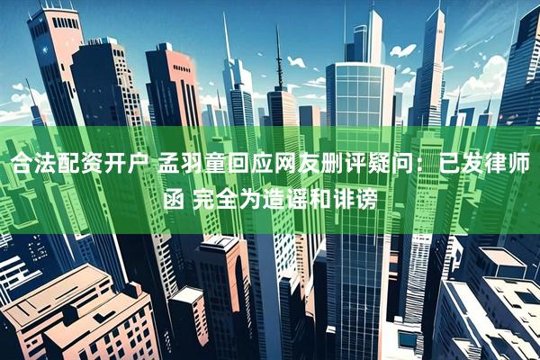 合法配资开户 孟羽童回应网友删评疑问：已发律师函 完全为造谣和诽谤