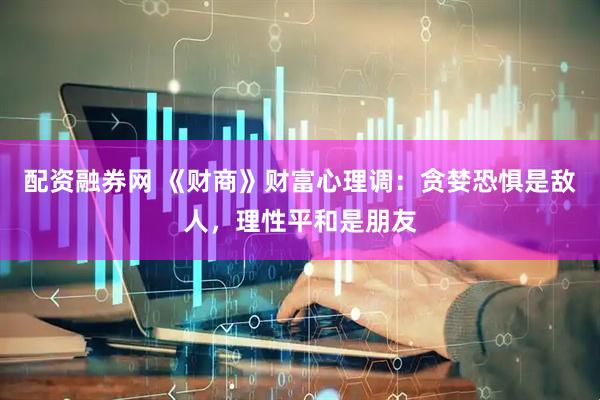 配资融券网 《财商》财富心理调：贪婪恐惧是敌人，理性平和是朋友