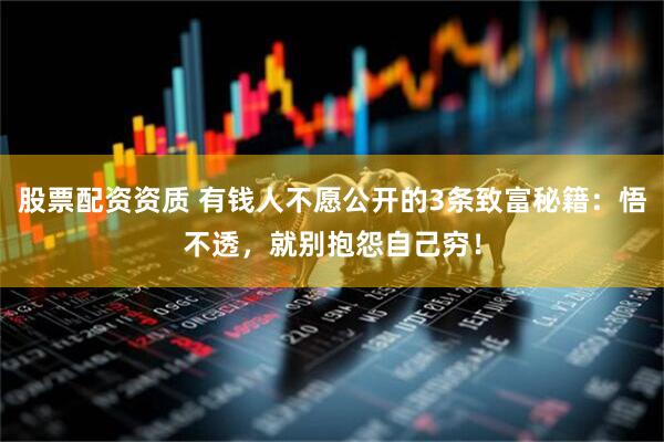 股票配资资质 有钱人不愿公开的3条致富秘籍：悟不透，就别抱怨自己穷！