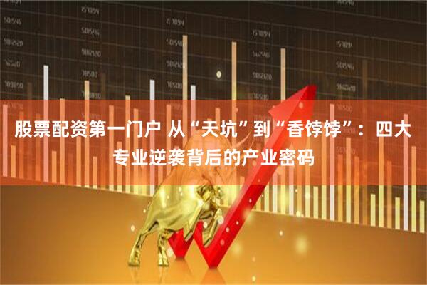 股票配资第一门户 从“天坑”到“香饽饽”：四大专业逆袭背后的产业密码