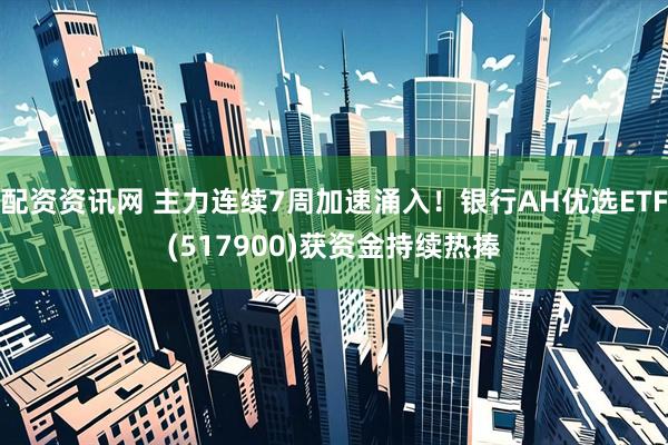 配资资讯网 主力连续7周加速涌入！银行AH优选ETF(517900)获资金持续热捧