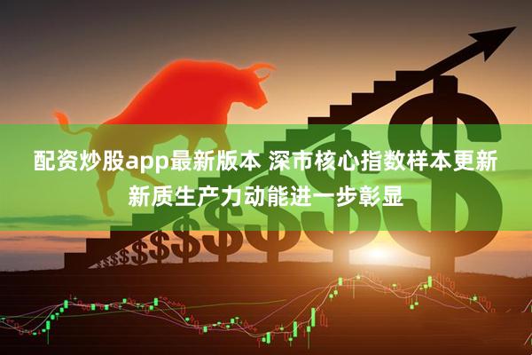 配资炒股app最新版本 深市核心指数样本更新　新质生产力动能进一步彰显