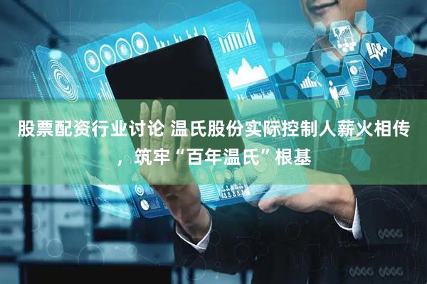 股票配资行业讨论 温氏股份实际控制人薪火相传，筑牢“百年温氏”根基