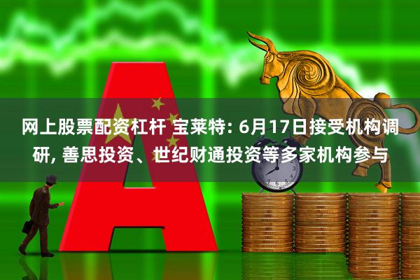 网上股票配资杠杆 宝莱特: 6月17日接受机构调研, 善思投资、世纪财通投资等多家机构参与