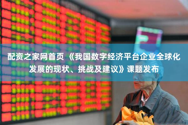 配资之家网首页 《我国数字经济平台企业全球化发展的现状、挑战及建议》课题发布