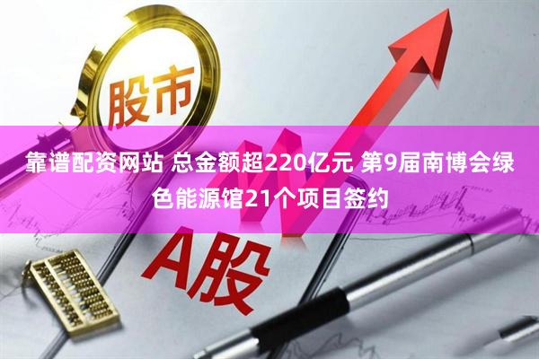 靠谱配资网站 总金额超220亿元 第9届南博会绿色能源馆21个项目签约