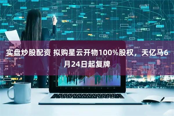 实盘炒股配资 拟购星云开物100%股权，天亿马6月24日起复牌