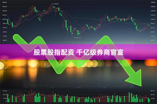 股票股指配资 千亿级券商官宣