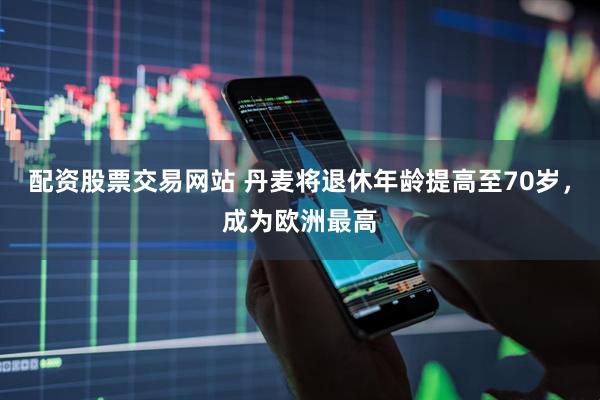 配资股票交易网站 丹麦将退休年龄提高至70岁，成为欧洲最高