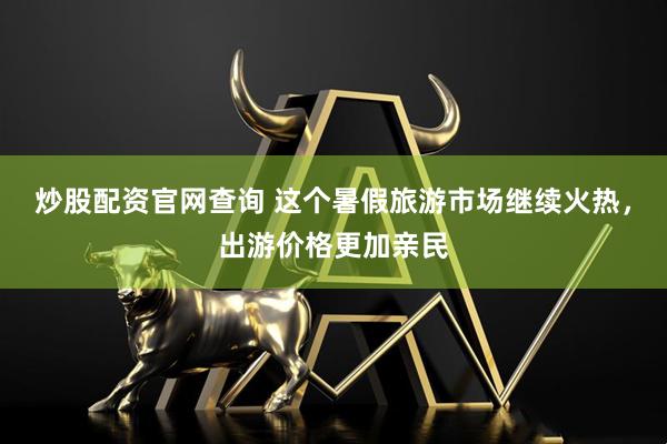 炒股配资官网查询 这个暑假旅游市场继续火热，出游价格更加亲民