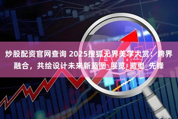 炒股配资官网查询 2025搜狐无界美学大赏：跨界融合，共绘设计未来新蓝图_展览_造型_先锋