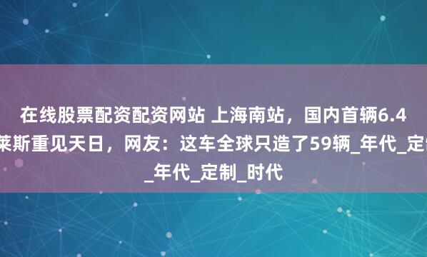 在线股票配资配资网站 上海南站，国内首辆6.4米劳斯莱斯重见天日，网友：这车全球只造了59辆_年代_定制_时代