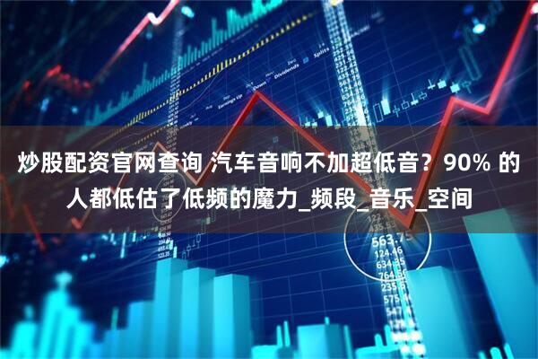 炒股配资官网查询 汽车音响不加超低音？90% 的人都低估了低频的魔力_频段_音乐_空间