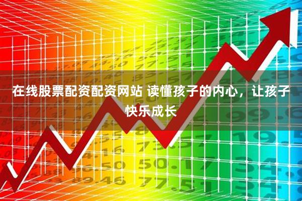 在线股票配资配资网站 读懂孩子的内心，让孩子快乐成长