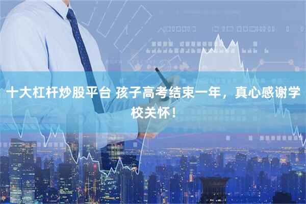 十大杠杆炒股平台 孩子高考结束一年，真心感谢学校关怀！