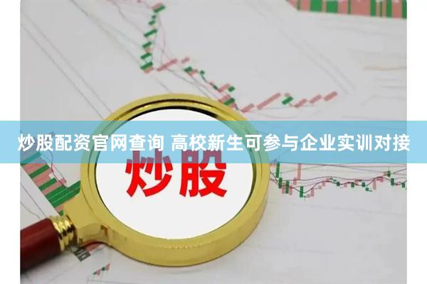 炒股配资官网查询 高校新生可参与企业实训对接
