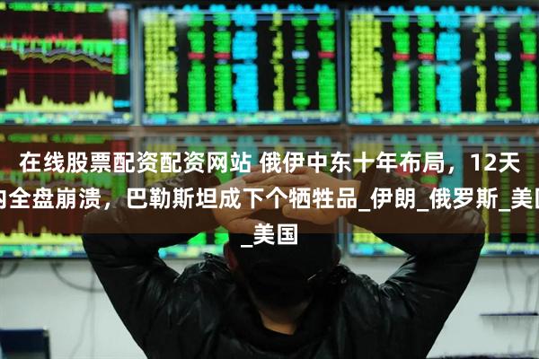 在线股票配资配资网站 俄伊中东十年布局，12天内全盘崩溃，巴勒斯坦成下个牺牲品_伊朗_俄罗斯_美国