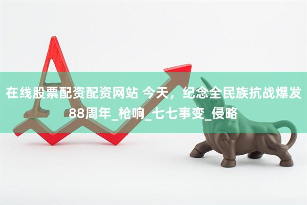 在线股票配资配资网站 今天，纪念全民族抗战爆发88周年_枪响_七七事变_侵略