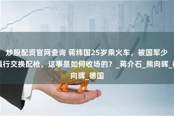 炒股配资官网查询 蒋纬国25岁乘火车，被国军少将强行交换配枪，这事是如何收场的？_蒋介石_熊向晖_德国