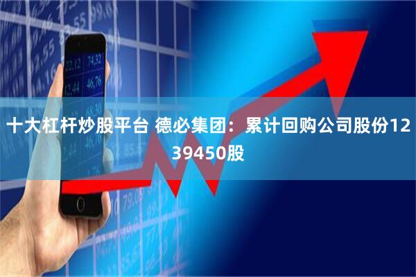 十大杠杆炒股平台 德必集团：累计回购公司股份1239450股