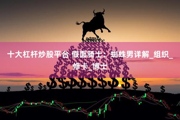 十大杠杆炒股平台 假面骑士：蜘蛛男详解_组织_修卡_博士