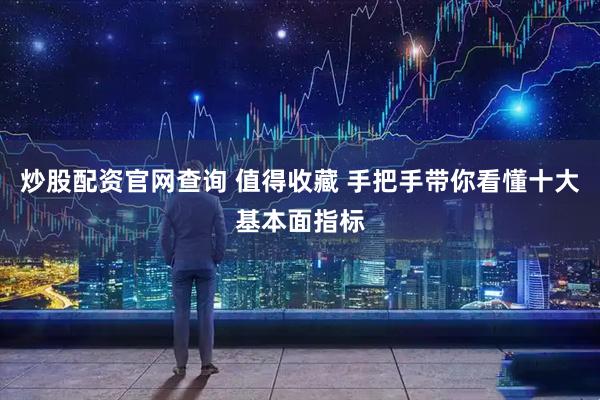 炒股配资官网查询 值得收藏 手把手带你看懂十大基本面指标