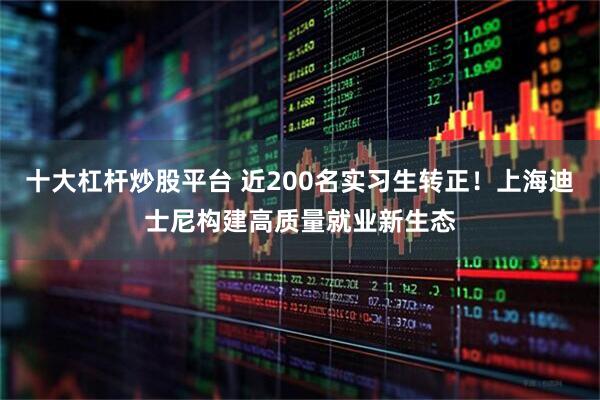 十大杠杆炒股平台 近200名实习生转正！上海迪士尼构建高质量就业新生态