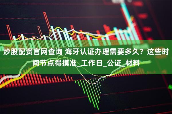 炒股配资官网查询 海牙认证办理需要多久？这些时间节点得摸准_工作日_公证_材料