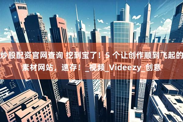 炒股配资官网查询 挖到宝了！5 个让创作顺到飞起的素材网站，速存！_视频_Videezy_创意