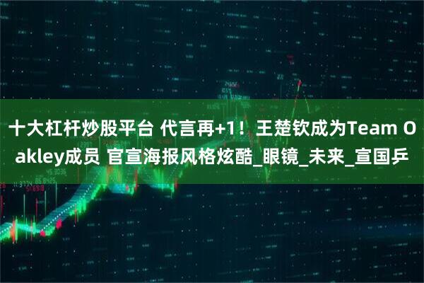 十大杠杆炒股平台 代言再+1！王楚钦成为Team Oakley成员 官宣海报风格炫酷_眼镜_未来_宣国乒