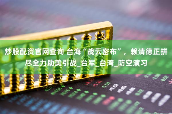 炒股配资官网查询 台海“战云密布”，赖清德正拼尽全力助美引战_台军_台湾_防空演习