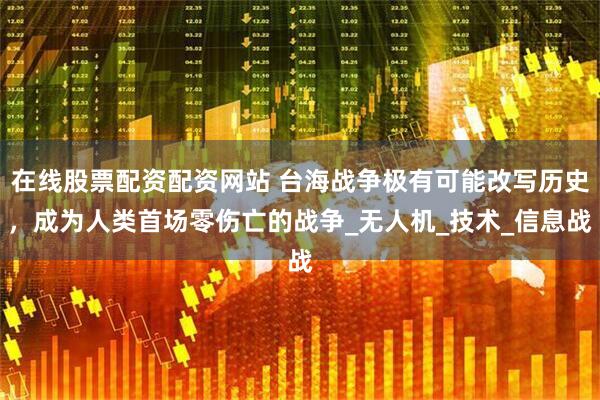在线股票配资配资网站 台海战争极有可能改写历史，成为人类首场零伤亡的战争_无人机_技术_信息战
