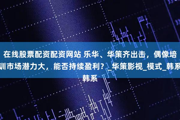 在线股票配资配资网站 乐华、华策齐出击，偶像培训市场潜力大，能否持续盈利？_华策影视_模式_韩系