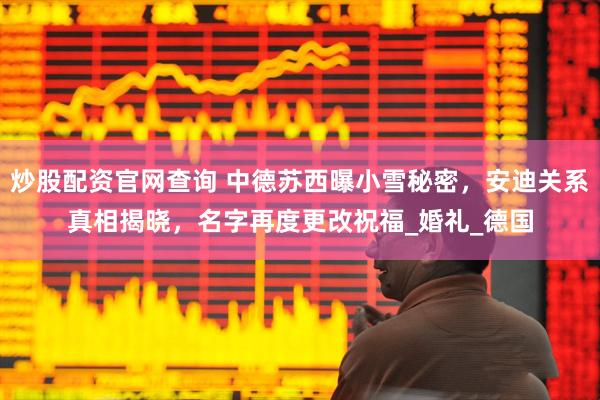 炒股配资官网查询 中德苏西曝小雪秘密，安迪关系真相揭晓，名字再度更改祝福_婚礼_德国