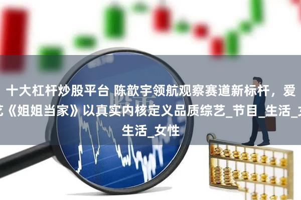 十大杠杆炒股平台 陈歆宇领航观察赛道新标杆，爱奇艺《姐姐当家》以真实内核定义品质综艺_节目_生活_女性