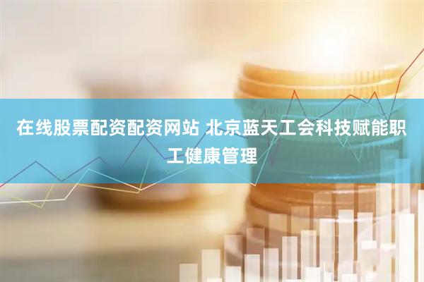 在线股票配资配资网站 北京蓝天工会科技赋能职工健康管理