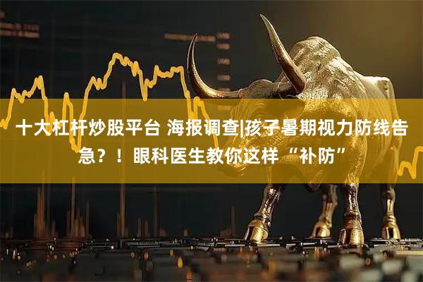 十大杠杆炒股平台 海报调查|孩子暑期视力防线告急？！眼科医生教你这样 “补防”