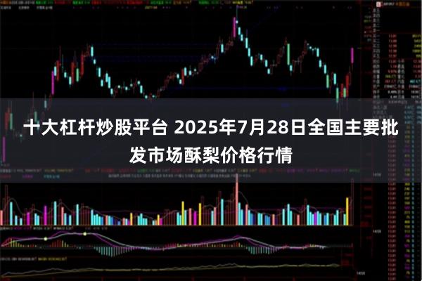 十大杠杆炒股平台 2025年7月28日全国主要批发市场酥梨价格行情