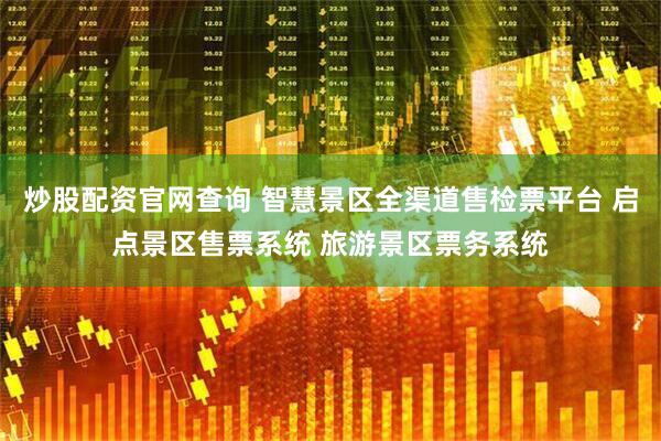 炒股配资官网查询 智慧景区全渠道售检票平台 启点景区售票系统 旅游景区票务系统