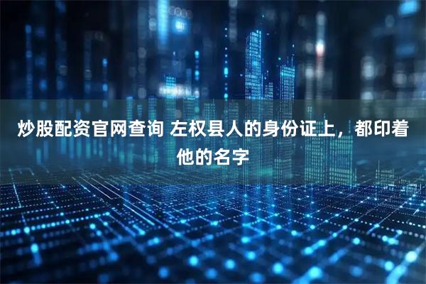 炒股配资官网查询 左权县人的身份证上，都印着他的名字