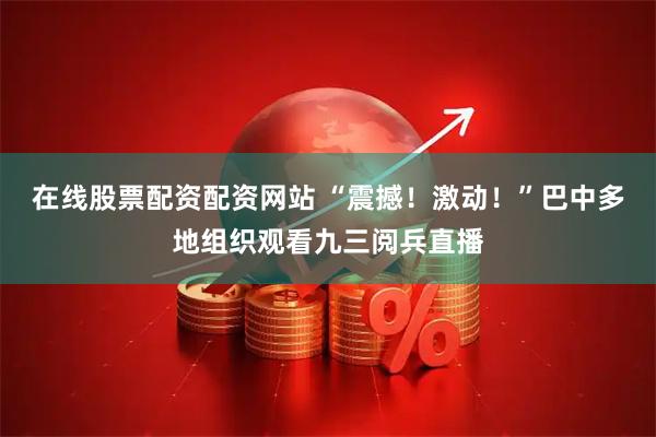 在线股票配资配资网站 “震撼！激动！”巴中多地组织观看九三阅兵直播