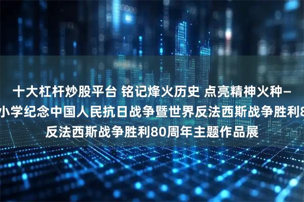 十大杠杆炒股平台 铭记烽火历史 点亮精神火种——清丰县第一实验小学纪念中国人民抗日战争暨世界反法西斯战争胜利80周年主题作品展