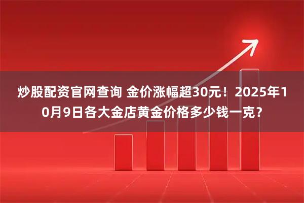 炒股配资官网查询 金价涨幅超30元！2025年10月9日各大金店黄金价格多少钱一克？