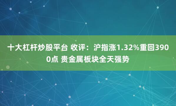 十大杠杆炒股平台 收评：沪指涨1.32%重回3900点 贵金属板块全天强势