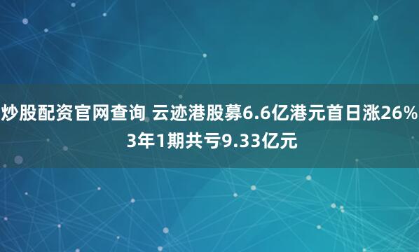 炒股配资官网查询 云迹港股募6.6亿港元首日涨26% 3年1期共亏9.33亿元