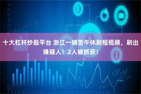 十大杠杆炒股平台 浙江一辅警午休刷短视频，刷出嫌疑人！2人被抓获！