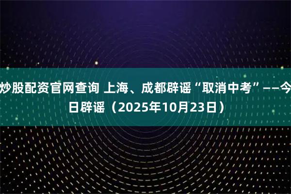 炒股配资官网查询 上海、成都辟谣“取消中考”——今日辟谣（2025年10月23日）
