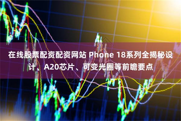在线股票配资配资网站 Phone 18系列全揭秘设计、A20芯片、可变光圈等前瞻要点