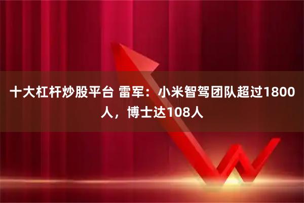 十大杠杆炒股平台 雷军：小米智驾团队超过1800人，博士达108人
